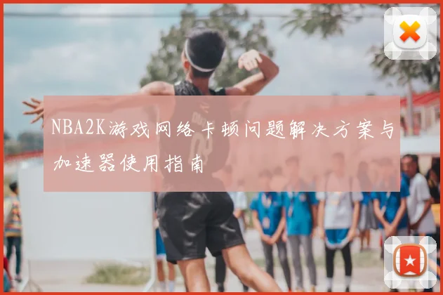 NBA2K游戏网络卡顿问题解决方案与加速器使用指南