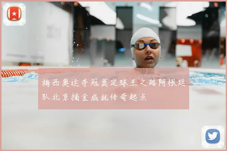 梅西奥运夺冠奠定球王之路阿根廷队北京摘金成就传奇起点