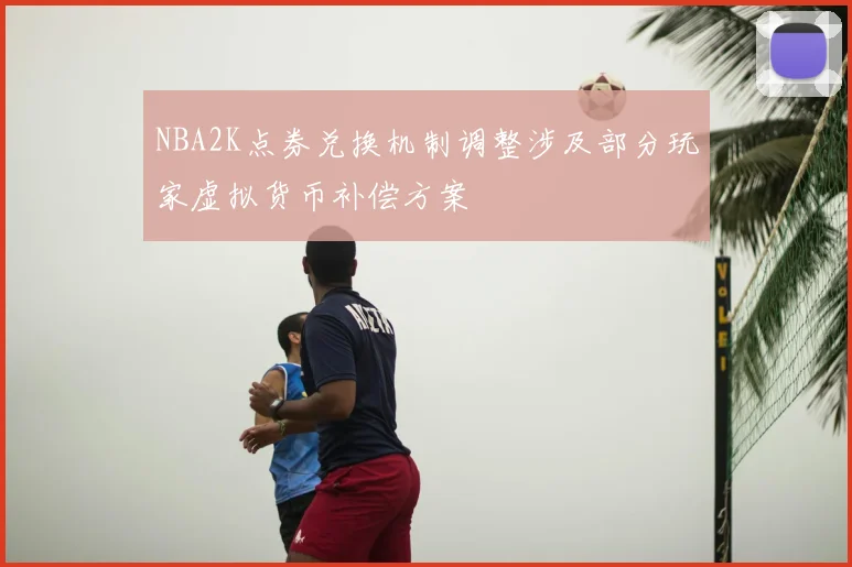 NBA2K点券兑换机制调整涉及部分玩家虚拟货币补偿方案