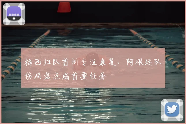 梅西归队首训专注康复，阿根廷队伤病盘点成首要任务