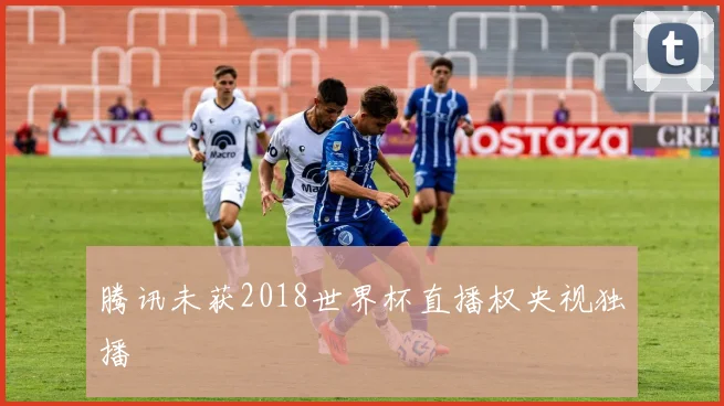 腾讯未获2018世界杯直播权央视独播