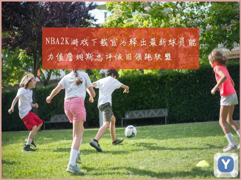 NBA2K游戏下载官方释出最新球员能力值詹姆斯总评依旧领跑联盟