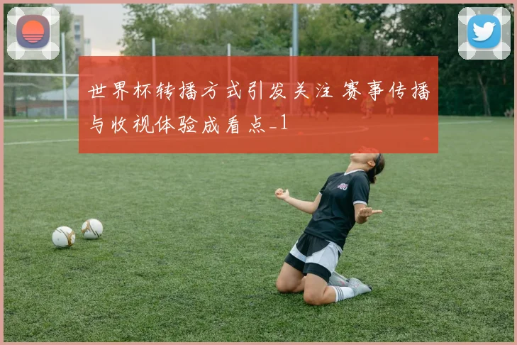 世界杯转播方式引发关注 赛事传播与收视体验成看点_1