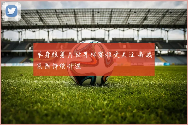 单身粮薯片世界杯赛程受关注 备战氛围持续升温