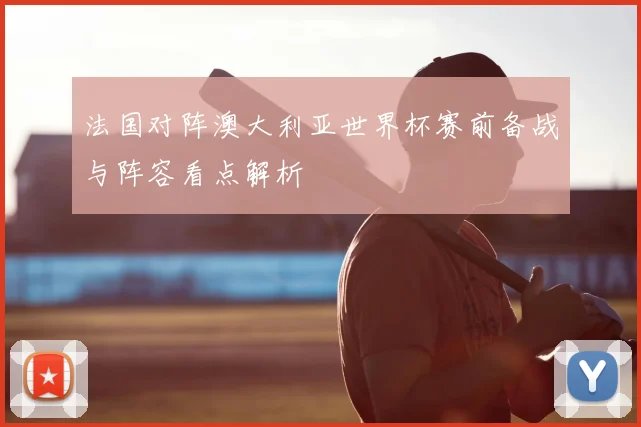 法国对阵澳大利亚世界杯赛前备战与阵容看点解析