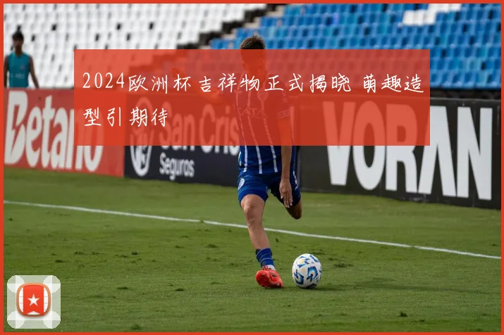 2024欧洲杯吉祥物正式揭晓 萌趣造型引期待
