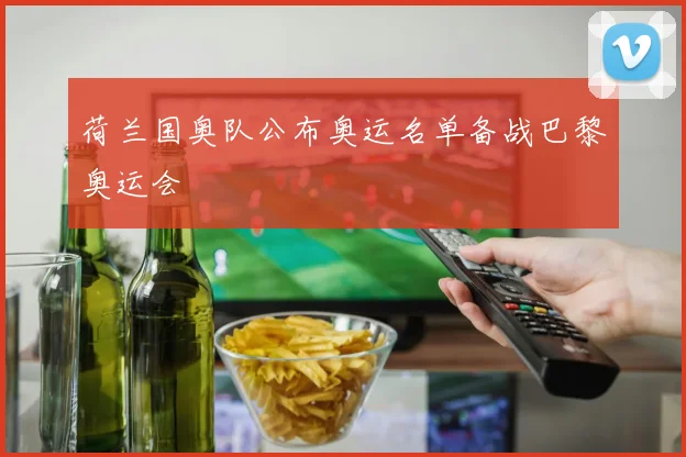 荷兰国奥队公布奥运名单备战巴黎奥运会