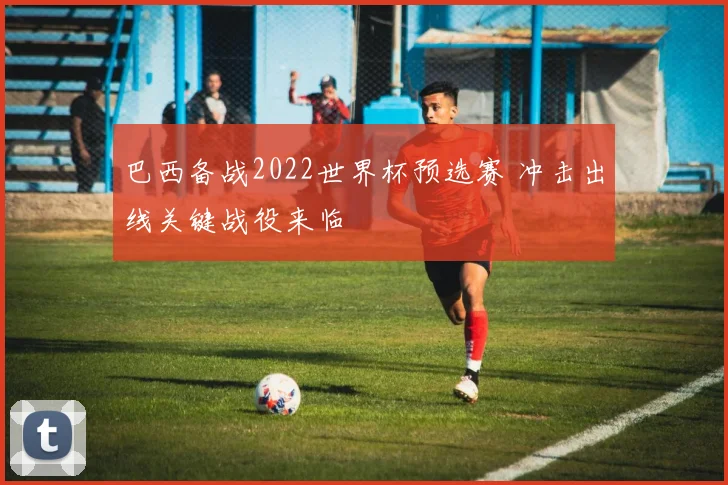 巴西备战2022世界杯预选赛 冲击出线关键战役来临