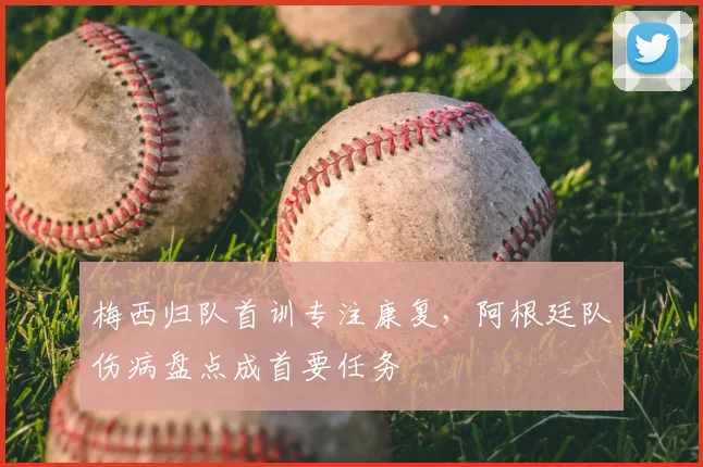 梅西归队首训专注康复，阿根廷队伤病盘点成首要任务