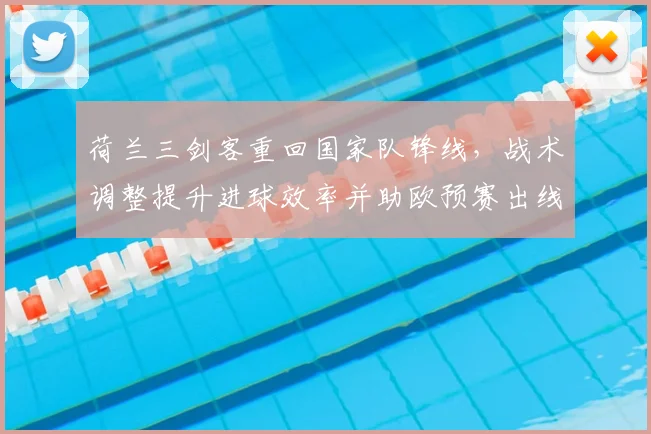 荷兰三剑客重回国家队锋线，战术调整提升进球效率并助欧预赛出线