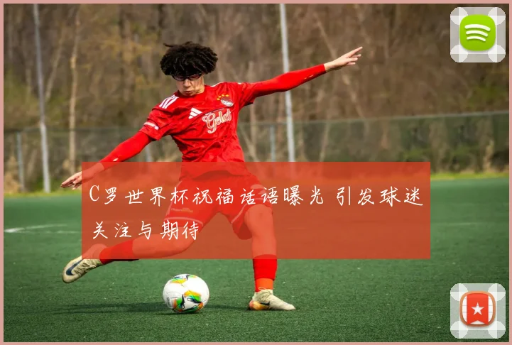C罗世界杯祝福话语曝光 引发球迷关注与期待