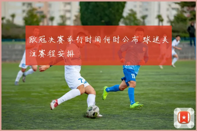 欧冠决赛举行时间何时公布 球迷关注赛程安排