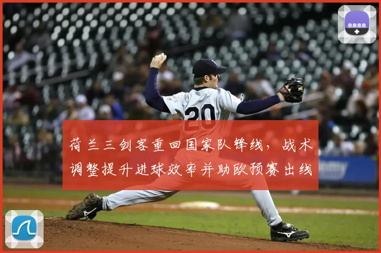 荷兰三剑客重回国家队锋线，战术调整提升进球效率并助欧预赛出线