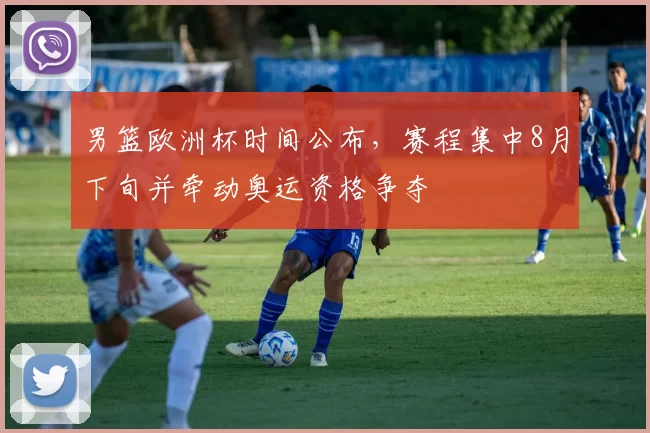 男篮欧洲杯时间公布，赛程集中8月下旬并牵动奥运资格争夺