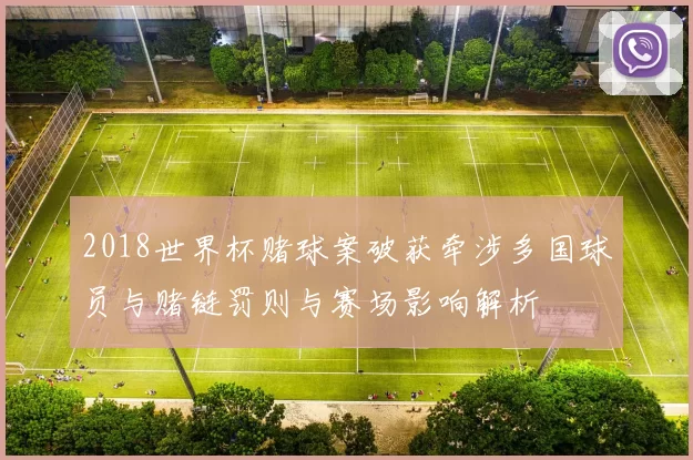 2018世界杯赌球案破获牵涉多国球员与赌链罚则与赛场影响解析