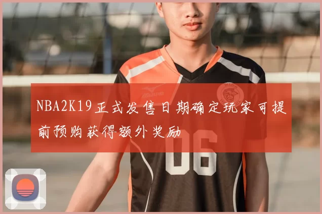 NBA2K19正式发售日期确定玩家可提前预购获得额外奖励