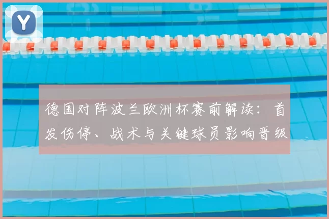 德国对阵波兰欧洲杯赛前解读：首发伤停、战术与关键球员影响晋级