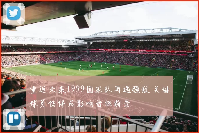 重返未来1999国家队再遇强敌 关键球员伤停或影响晋级前景