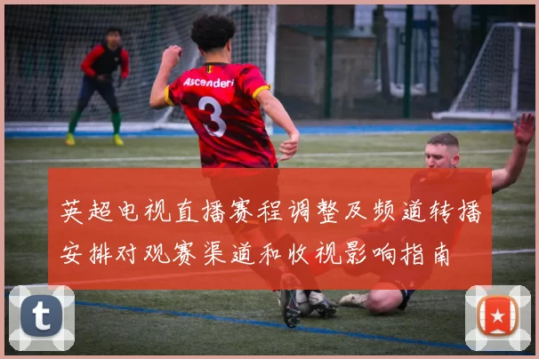 英超电视直播赛程调整及频道转播安排对观赛渠道和收视影响指南
