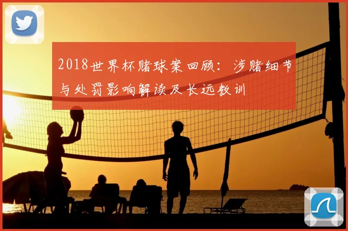 2018世界杯赌球案回顾：涉赌细节与处罚影响解读及长远教训