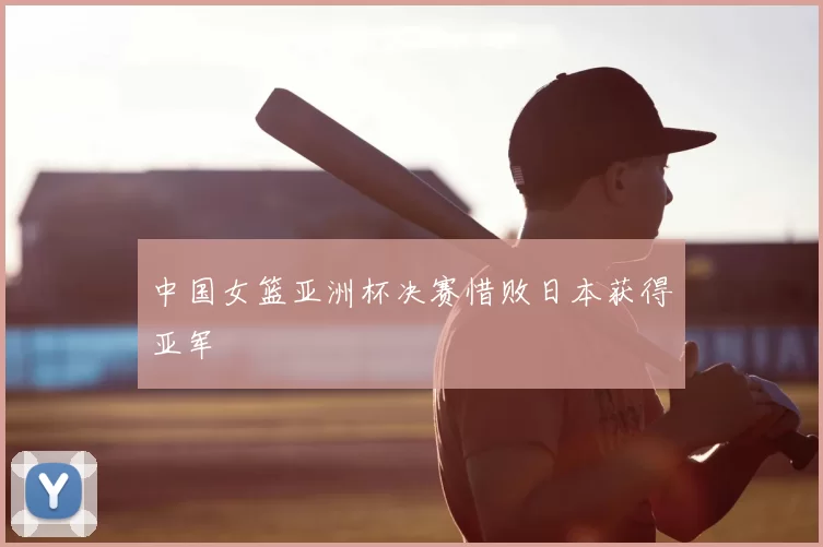 中国女篮亚洲杯决赛惜败日本获得亚军