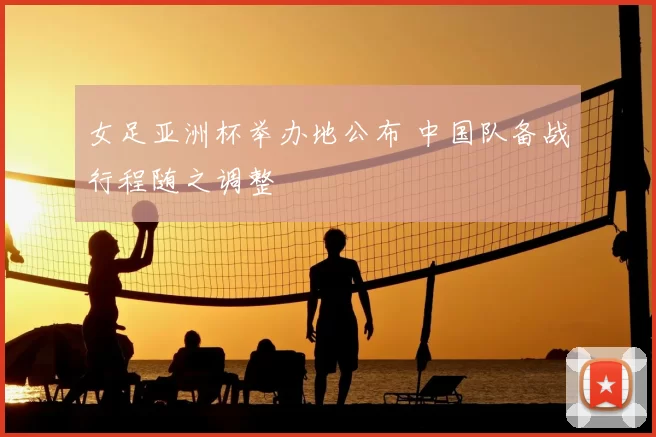 女足亚洲杯举办地公布 中国队备战行程随之调整