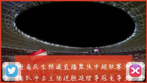 河南民生频道直播聚焦中超联赛河南队冲击主场连胜延续争冠竞争力