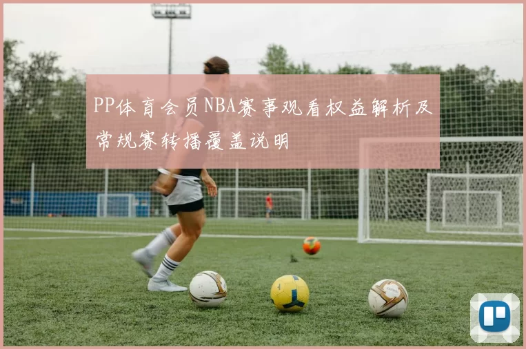 PP体育会员NBA赛事观看权益解析及常规赛转播覆盖说明