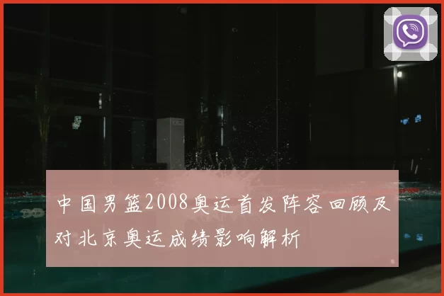 中国男篮2008奥运首发阵容回顾及对北京奥运成绩影响解析
