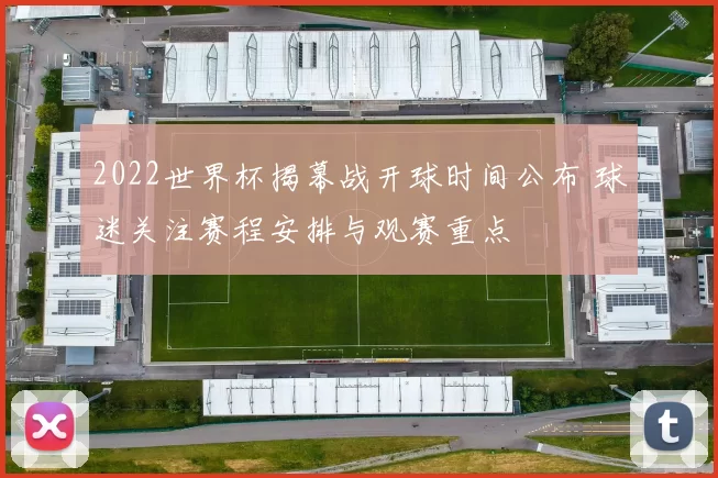 2022世界杯揭幕战开球时间公布 球迷关注赛程安排与观赛重点