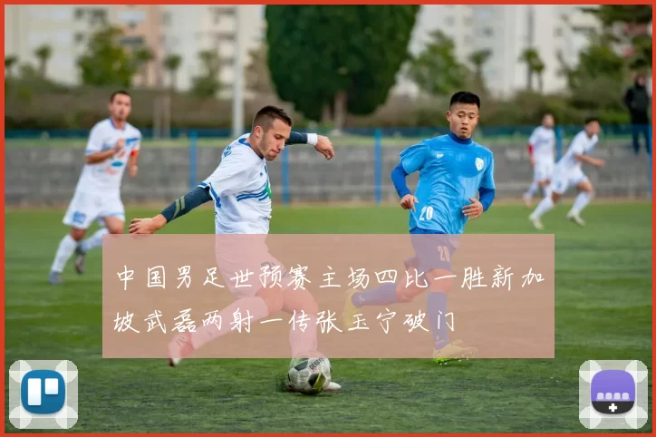 中国男足世预赛主场四比一胜新加坡武磊两射一传张玉宁破门