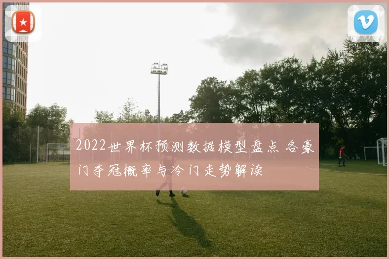 2022世界杯预测数据模型盘点 各豪门夺冠概率与冷门走势解读
