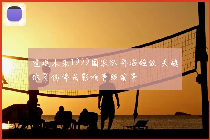 重返未来1999国家队再遇强敌 关键球员伤停或影响晋级前景