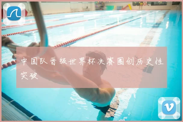 中国队晋级世界杯决赛圈创历史性突破
