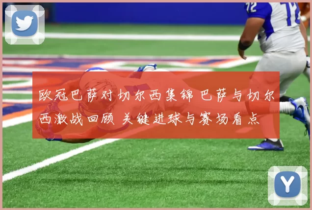 欧冠巴萨对切尔西集锦 巴萨与切尔西激战回顾 关键进球与赛场看点