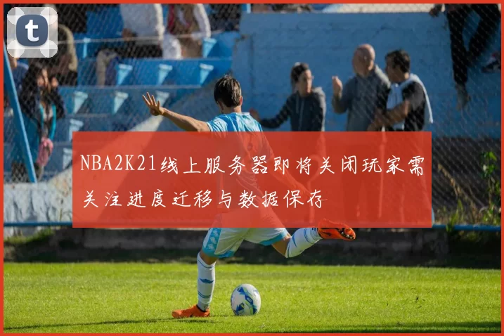 NBA2K21线上服务器即将关闭玩家需关注进度迁移与数据保存