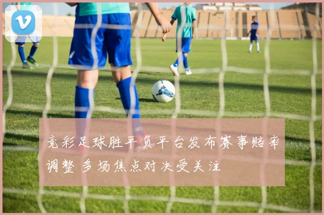 竞彩足球胜平负平台发布赛事赔率调整 多场焦点对决受关注