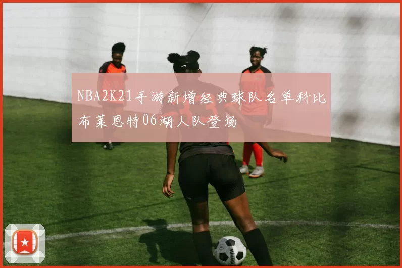 NBA2K21手游新增经典球队名单科比布莱恩特06湖人队登场