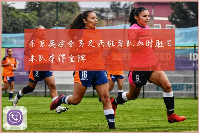 东京奥运会男足西班牙队加时胜日本队夺得金牌