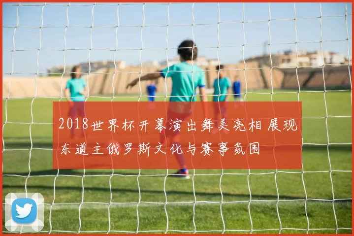 2018世界杯开幕演出舞美亮相 展现东道主俄罗斯文化与赛事氛围