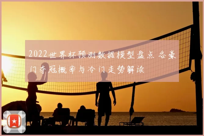 2022世界杯预测数据模型盘点 各豪门夺冠概率与冷门走势解读