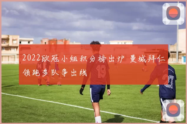 2022欧冠小组积分榜出炉 曼城拜仁领跑多队争出线