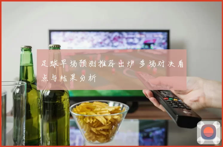 足球早场预测推荐出炉 多场对决看点与结果分析