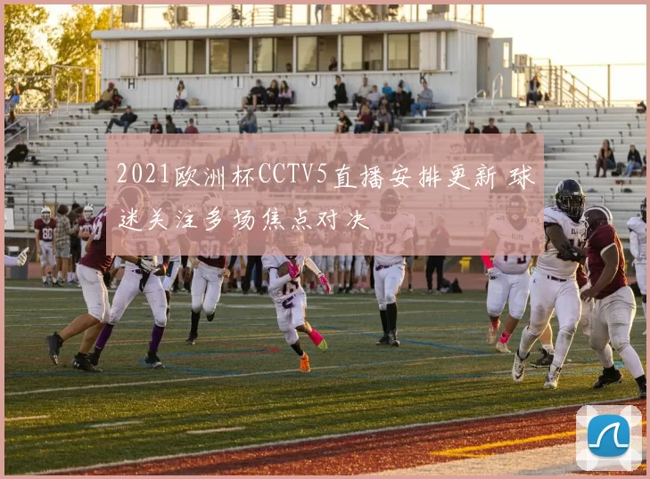 2021欧洲杯CCTV5直播安排更新 球迷关注多场焦点对决