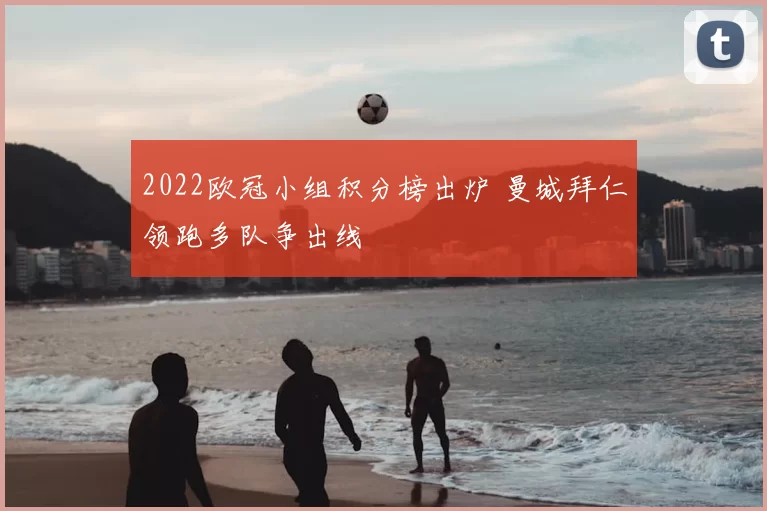 2022欧冠小组积分榜出炉 曼城拜仁领跑多队争出线