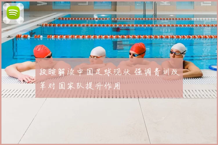 段暄解读中国足球现状 强调青训改革对国家队提升作用