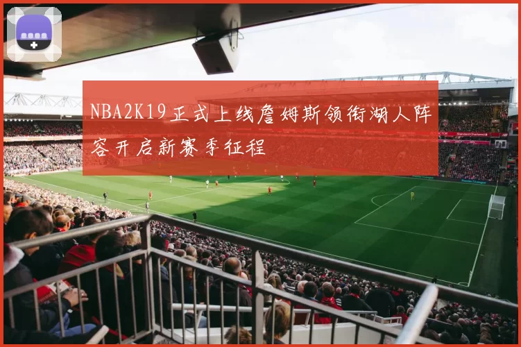 NBA2K19正式上线詹姆斯领衔湖人阵容开启新赛季征程