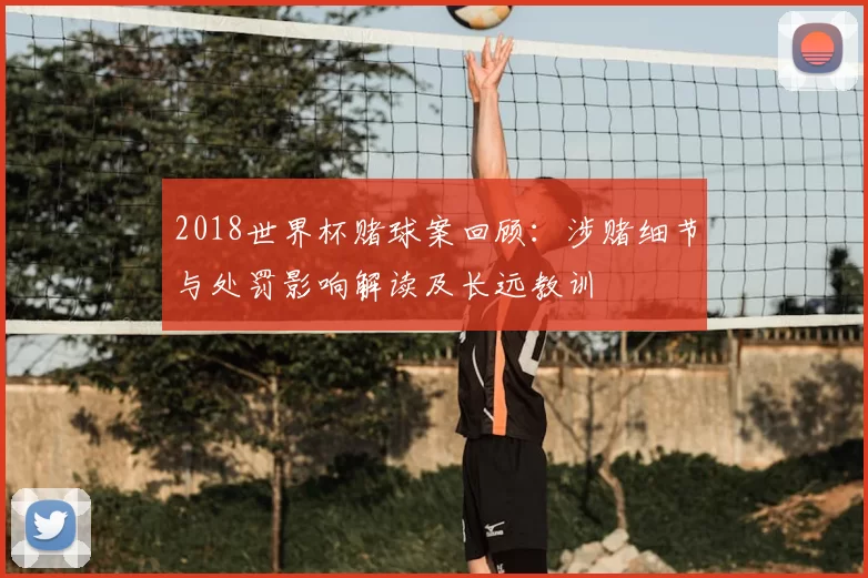 2018世界杯赌球案回顾：涉赌细节与处罚影响解读及长远教训