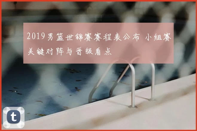 2019男篮世锦赛赛程表公布 小组赛关键对阵与晋级看点