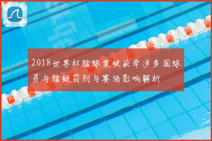 2018世界杯赌球案破获牵涉多国球员与赌链罚则与赛场影响解析